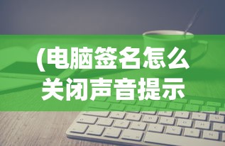 (电脑签名怎么关闭声音提示)如何关闭电脑签名功能，详细步骤与常见问题解答