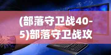 (部落守卫战40-5)部落守卫战攻略40-4，突破难关，成为顶尖部落领袖！