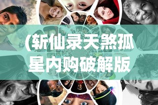 (斩仙录天煞孤星内购破解版)斩仙录天煞孤星游戏，探索神秘仙侠世界的独特魅力