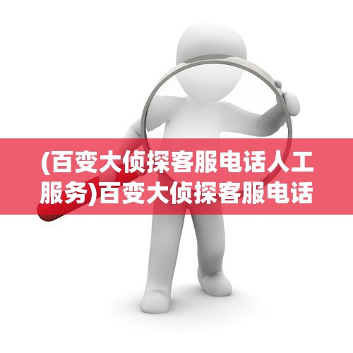 (百变大侦探客服电话人工服务)百变大侦探客服电话，探索与解答