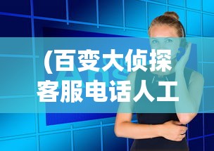 (百变大侦探客服电话人工服务)百变大侦探客服电话，探索与解答