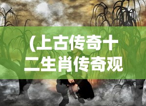 (上古传奇十二生肖传奇观看)上古传奇之十二生肖传，探寻神秘传说与文化的交融