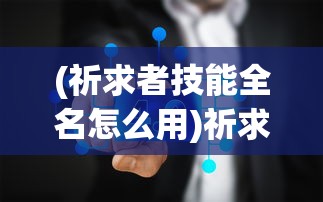 (祈求者技能全名怎么用)祈求者技能全名，深度解析与常见问题解答