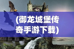 (御龙城堡传奇手游下载)御龙城堡传奇手游，探索奇幻世界的无尽魅力