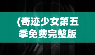 (奇迹少女第五季免费完整版中文在线观看)奇迹少女第五季免费完整版中文，全新冒险篇章的开启