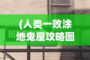 (人类一败涂地鬼屋攻略图文)人类一败涂地鬼屋攻略大全及常见问题解答