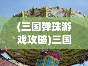 (三国弹珠游戏攻略)三国弹珠游戏，一场历史与娱乐的完美结合