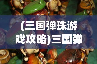 (三国弹珠游戏攻略)三国弹珠游戏，一场历史与娱乐的完美结合