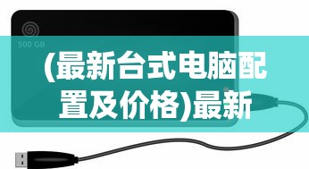 (最新台式电脑配置及价格)最新台式电脑配置详解，性能、硬件与未来趋势分析