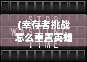 (幸存者挑战怎么重置英雄)幸存者重置计划商店开启攻略及常见问题解答