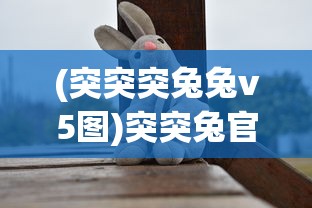 (突突突兔兔v5图)突突兔官方正版，游戏世界的独特魅力与探索