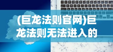 (巨龙法则官网)巨龙法则无法进入的解决方案及常见问题解析