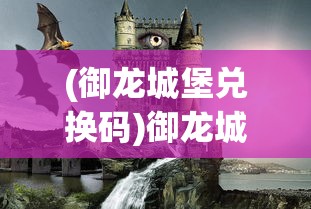 (御龙城堡兑换码)御龙城堡手游，探索奇幻世界的奥秘与挑战