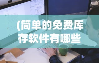 (简单的免费库存软件有哪些)简单的免费库存软件，助力企业高效管理库存物资