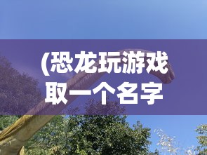 (恐龙玩游戏取一个名字)大恐龙玩游戏，探索游戏世界的新乐趣