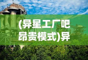 (异星工厂吧昂贵模式)异星工厂吧，探索未知星际的虚拟工厂世界