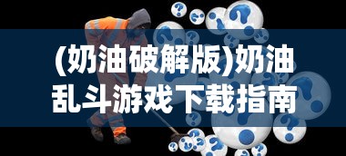 (奶油破解版)奶油乱斗游戏下载指南及常见问题解答