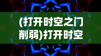 (打开时空之门削弱)打开时空之门，探索未知宇宙的奥秘与挑战
