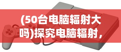 (50台电脑辐射大吗)探究电脑辐射，了解五十台电脑辐射量的影响