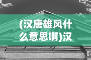 (汉唐雄风什么意思啊)汉唐雄风，历史雄姿与现代解读