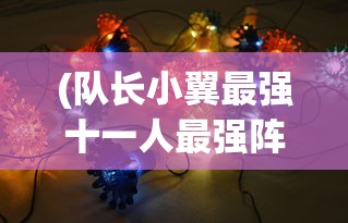 (队长小翼最强十一人最强阵容招募技巧)队长小翼，最强十一人阵容揭秘——打造无敌梦幻组合