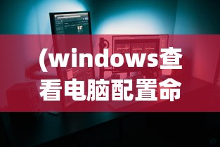 (windows查看电脑配置命令行)Windows系统下查看电脑配置的命令详解及常见问题解答