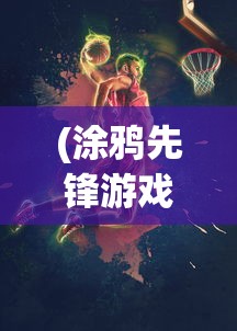 (涂鸦先锋游戏官网)涂鸦先锋游戏，艺术、挑战与创新的交融