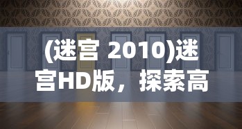 (迷宫 2010)迷宫HD版，探索高清游戏世界的魅力与挑战
