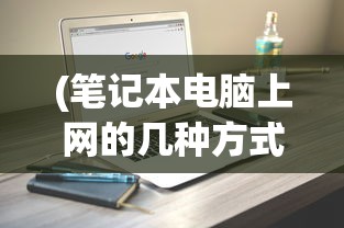 (笔记本电脑上网的几种方式图片)笔记本电脑上网的几种方式及其比较分析