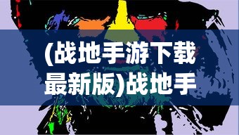 (战地手游下载最新版)战地手游下载指南，全方位解析下载流程与常见问题