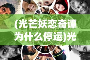 (光芒妖恋奇谭为什么停运)光芒妖恋奇谭为何关服，深度探究其背后原因