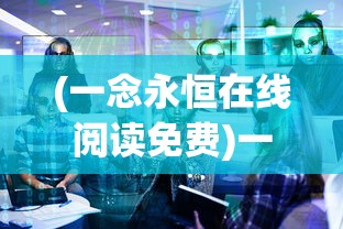 (一念永恒在线阅读免费)一念永恒，免费全文阅读及其深度解析