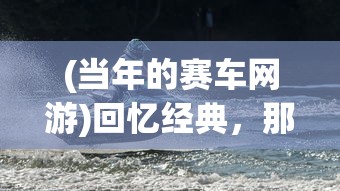 (当年的赛车网游)回忆经典，那些年我们追逐的网游赛车游戏