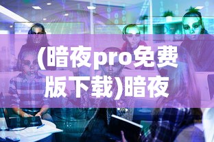 (暗夜pro免费版下载)暗夜Pro免费版，深度解析与常见问题解答