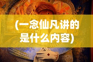 (一念仙凡讲的是什么内容)一念仙凡，探究其深层含义与故事内涵