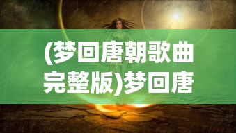 (梦回唐朝歌曲完整版)梦回唐朝，一曲古韵流转的歌曲