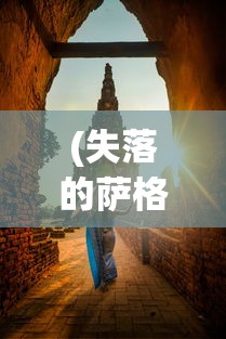 (失落的萨格洛瓦小说最新章节)失落的萨格洛瓦，探寻神秘之地背后的故事