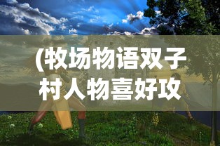(牧场物语双子村人物喜好攻略卡米尔)牧场物语双子村攻略之卡米尔深度解析与常见问题解答