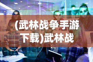 (武林战争手游下载)武林战争手游，深入解析与常见问题解答