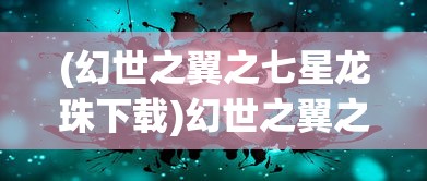 (幻世之翼之七星龙珠下载)幻世之翼之七星龙珠，神秘力量的探索与传承