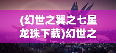 (幻世之翼之七星龙珠下载)幻世之翼之七星龙珠，神秘力量的探索与传承