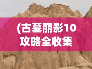 (古墓丽影10攻略全收集地图怎么过)古墓丽影10攻略全收集地图详解及常见问题解答