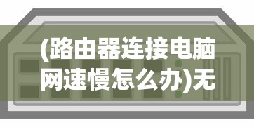 (路由器连接电脑网速慢怎么办)无线路由器连接电脑上网速度慢怎么办？解决方法与常见问答