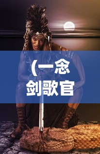 (一念剑歌官方入口在哪)一念剑歌官方入口，探索游戏世界的神秘之门
