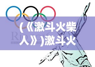 (《激斗火柴人》)激斗火柴人原版，经典游戏的重生与深度探讨