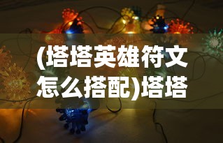 (塔塔英雄符文怎么搭配)塔塔英雄符文，深度解析与策略指南
