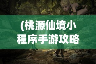 (桃源仙境小程序手游攻略)桃源仙境小程序手游，探索神秘世界的无尽魅力
