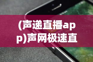 (声递直播app)声网极速直播，重新定义实时互动体验