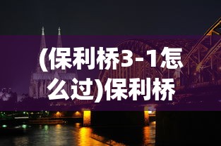 (保利桥3-1怎么过)保利桥3，整座桥一体的设计与工艺探索