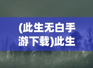 (此生无白手游下载)此生无白手游，探索奇幻世界的新篇章